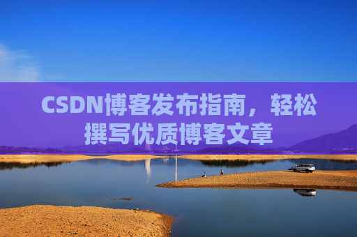 CSDN博客发布指南,轻松撰写优质博客文章